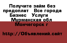 Получите займ без предоплат - Все города Бизнес » Услуги   . Мурманская обл.,Мончегорск г.